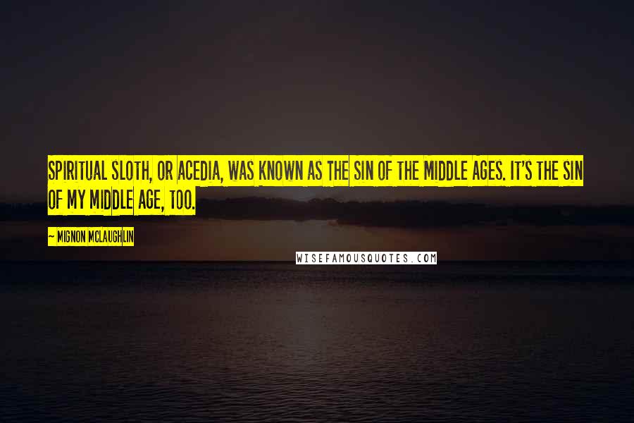 Mignon McLaughlin Quotes: Spiritual sloth, or acedia, was known as The Sin of the Middle Ages. It's the sin of my middle age, too.