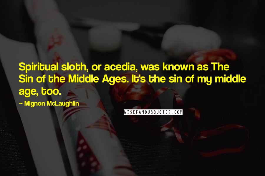 Mignon McLaughlin Quotes: Spiritual sloth, or acedia, was known as The Sin of the Middle Ages. It's the sin of my middle age, too.