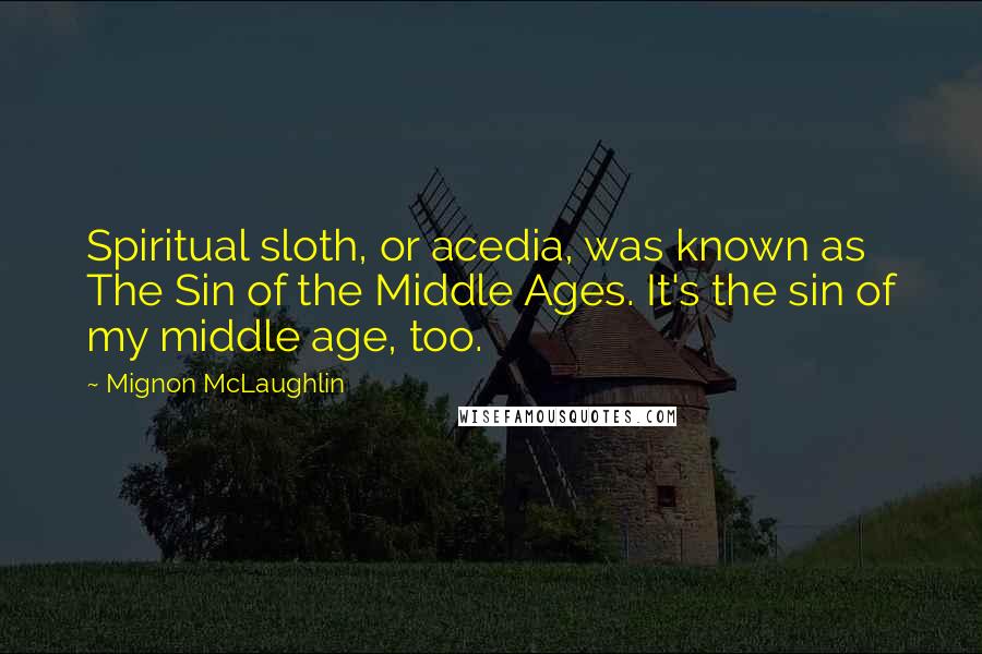 Mignon McLaughlin Quotes: Spiritual sloth, or acedia, was known as The Sin of the Middle Ages. It's the sin of my middle age, too.