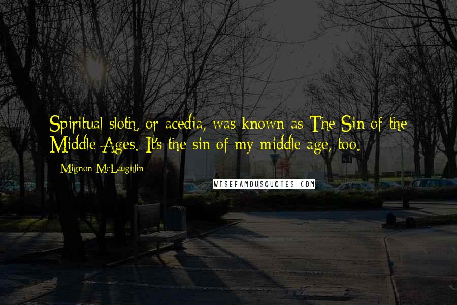 Mignon McLaughlin Quotes: Spiritual sloth, or acedia, was known as The Sin of the Middle Ages. It's the sin of my middle age, too.