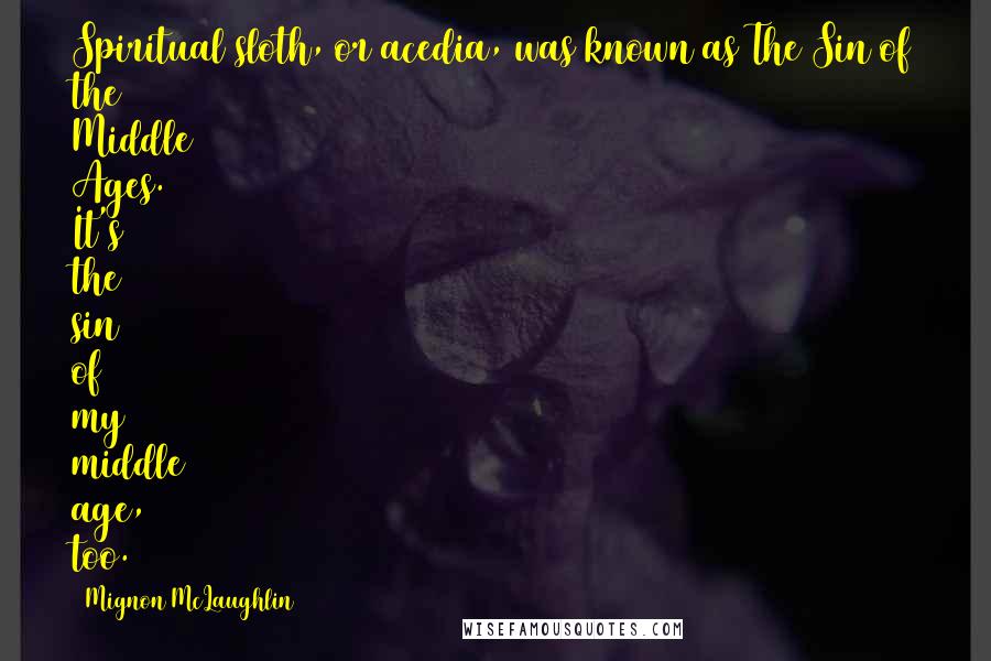 Mignon McLaughlin Quotes: Spiritual sloth, or acedia, was known as The Sin of the Middle Ages. It's the sin of my middle age, too.