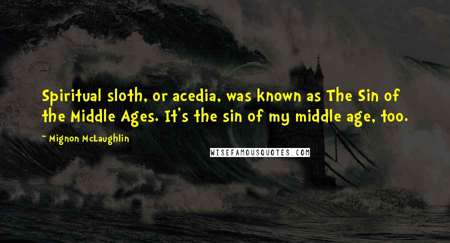 Mignon McLaughlin Quotes: Spiritual sloth, or acedia, was known as The Sin of the Middle Ages. It's the sin of my middle age, too.