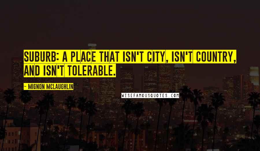 Mignon McLaughlin Quotes: Suburb: a place that isn't city, isn't country, and isn't tolerable.