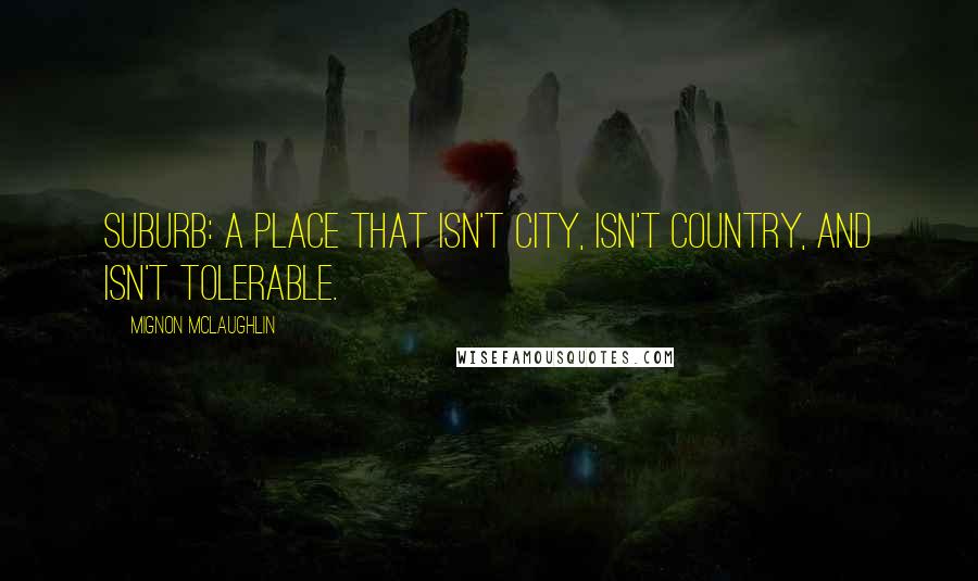 Mignon McLaughlin Quotes: Suburb: a place that isn't city, isn't country, and isn't tolerable.