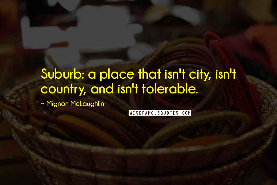 Mignon McLaughlin Quotes: Suburb: a place that isn't city, isn't country, and isn't tolerable.