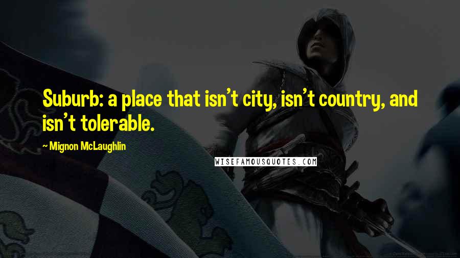 Mignon McLaughlin Quotes: Suburb: a place that isn't city, isn't country, and isn't tolerable.