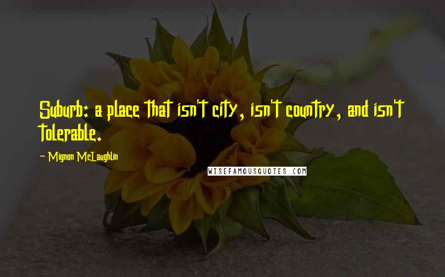 Mignon McLaughlin Quotes: Suburb: a place that isn't city, isn't country, and isn't tolerable.