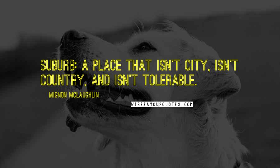 Mignon McLaughlin Quotes: Suburb: a place that isn't city, isn't country, and isn't tolerable.