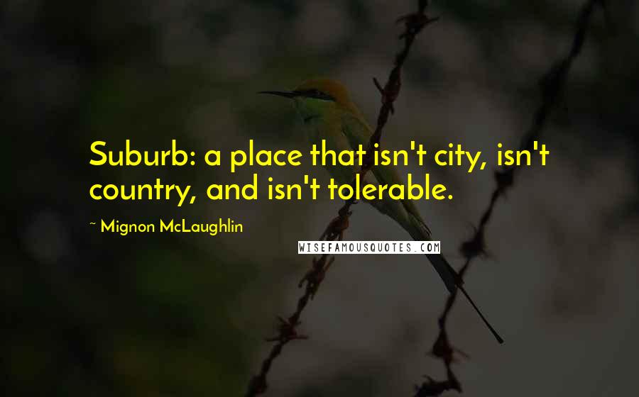 Mignon McLaughlin Quotes: Suburb: a place that isn't city, isn't country, and isn't tolerable.