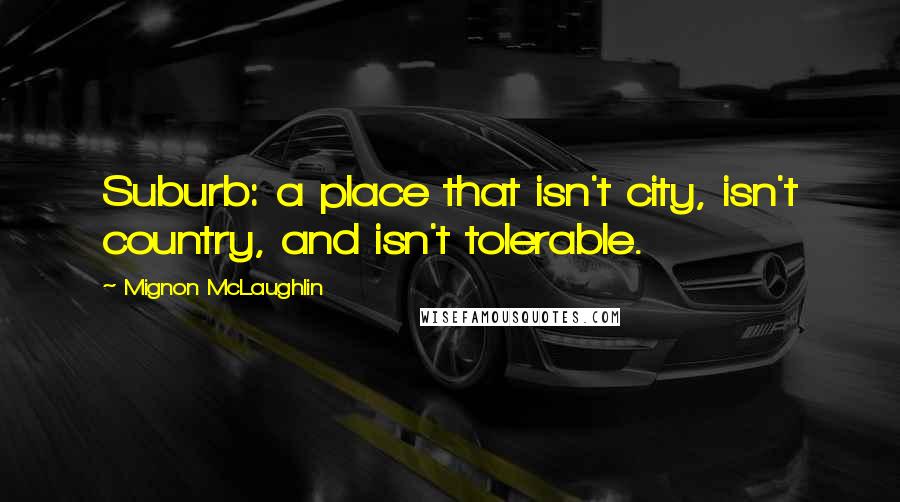 Mignon McLaughlin Quotes: Suburb: a place that isn't city, isn't country, and isn't tolerable.