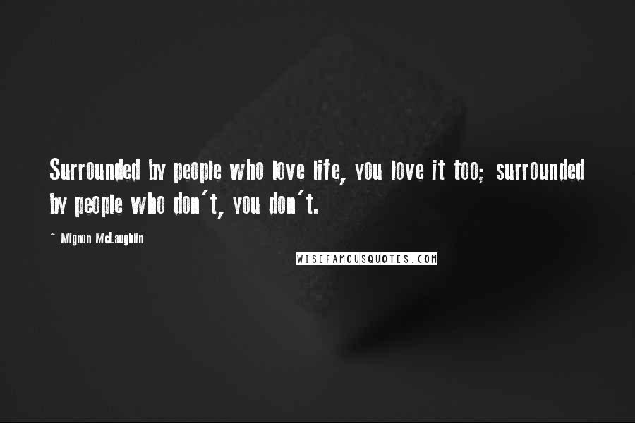 Mignon McLaughlin Quotes: Surrounded by people who love life, you love it too; surrounded by people who don't, you don't.