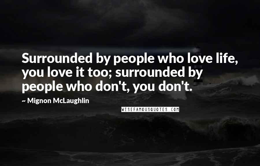 Mignon McLaughlin Quotes: Surrounded by people who love life, you love it too; surrounded by people who don't, you don't.