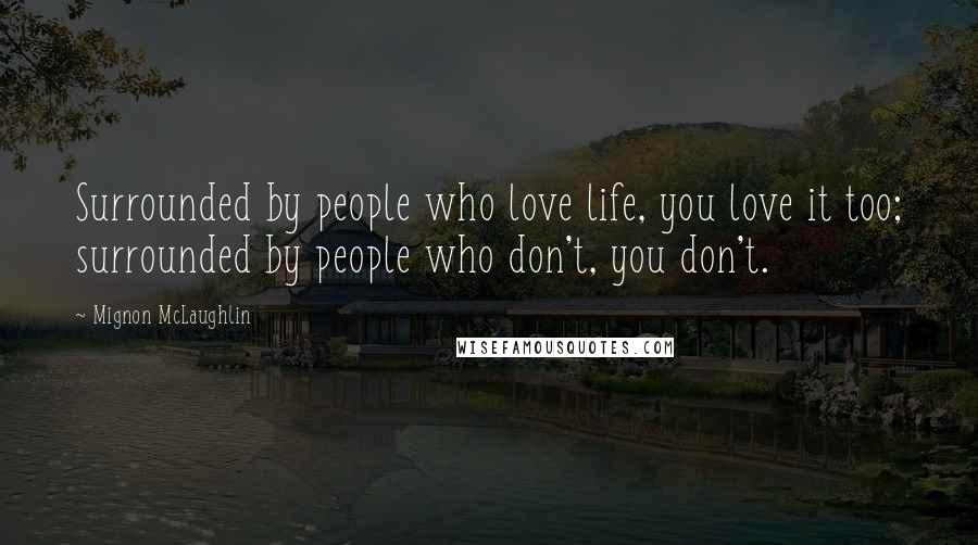 Mignon McLaughlin Quotes: Surrounded by people who love life, you love it too; surrounded by people who don't, you don't.