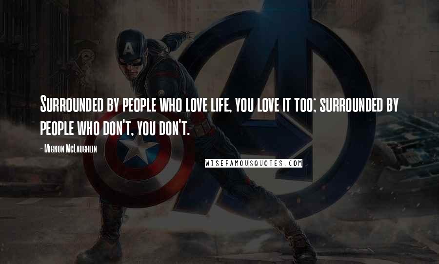 Mignon McLaughlin Quotes: Surrounded by people who love life, you love it too; surrounded by people who don't, you don't.