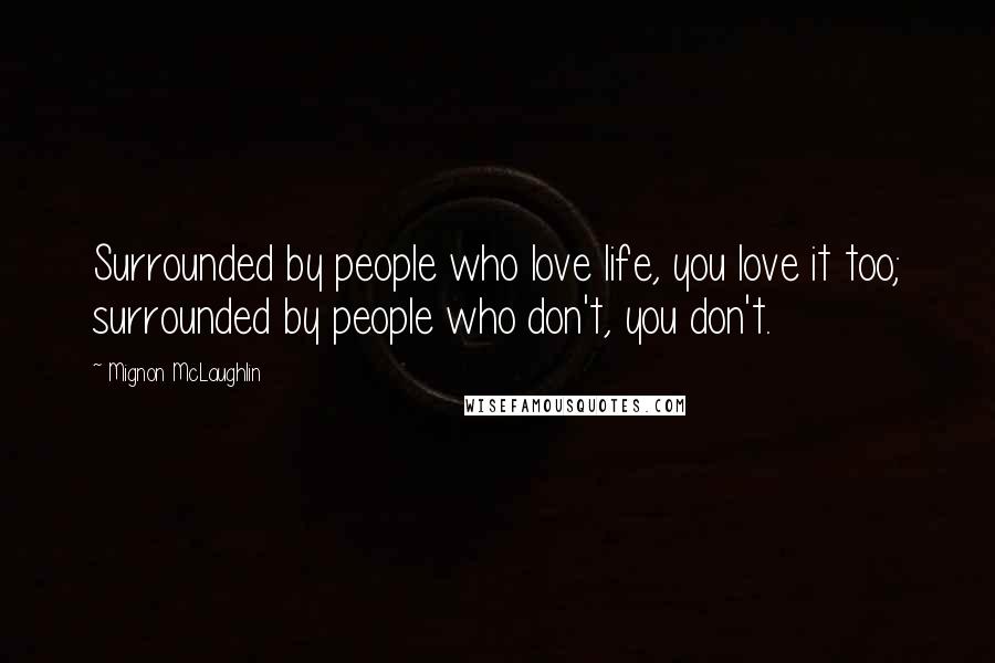 Mignon McLaughlin Quotes: Surrounded by people who love life, you love it too; surrounded by people who don't, you don't.