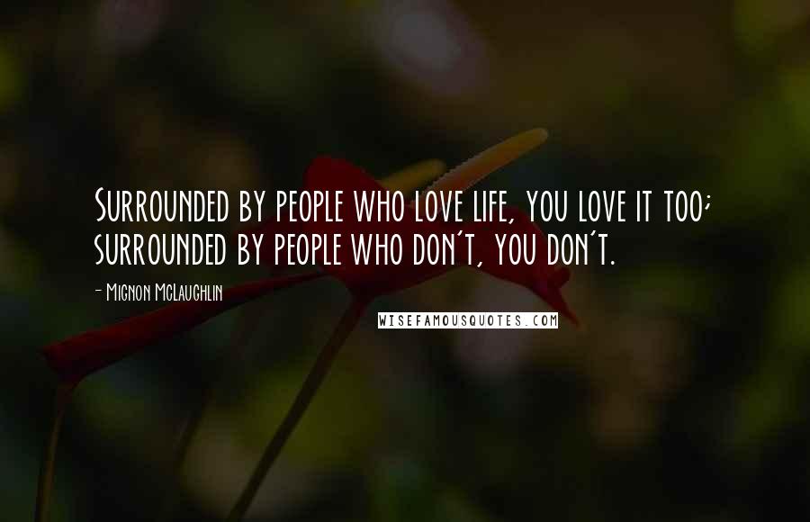 Mignon McLaughlin Quotes: Surrounded by people who love life, you love it too; surrounded by people who don't, you don't.