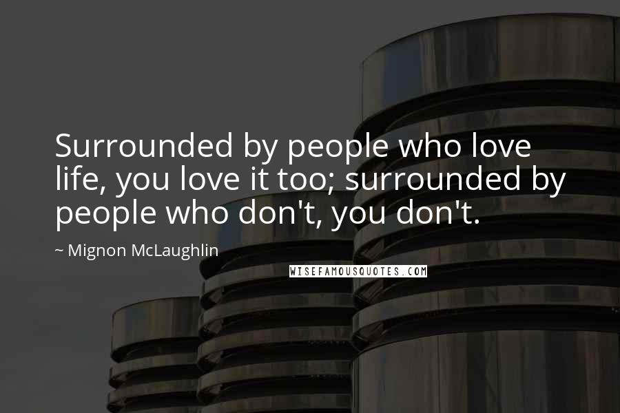 Mignon McLaughlin Quotes: Surrounded by people who love life, you love it too; surrounded by people who don't, you don't.