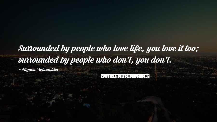 Mignon McLaughlin Quotes: Surrounded by people who love life, you love it too; surrounded by people who don't, you don't.