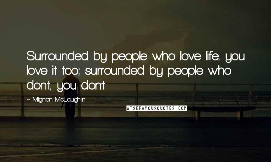 Mignon McLaughlin Quotes: Surrounded by people who love life, you love it too; surrounded by people who don't, you don't.