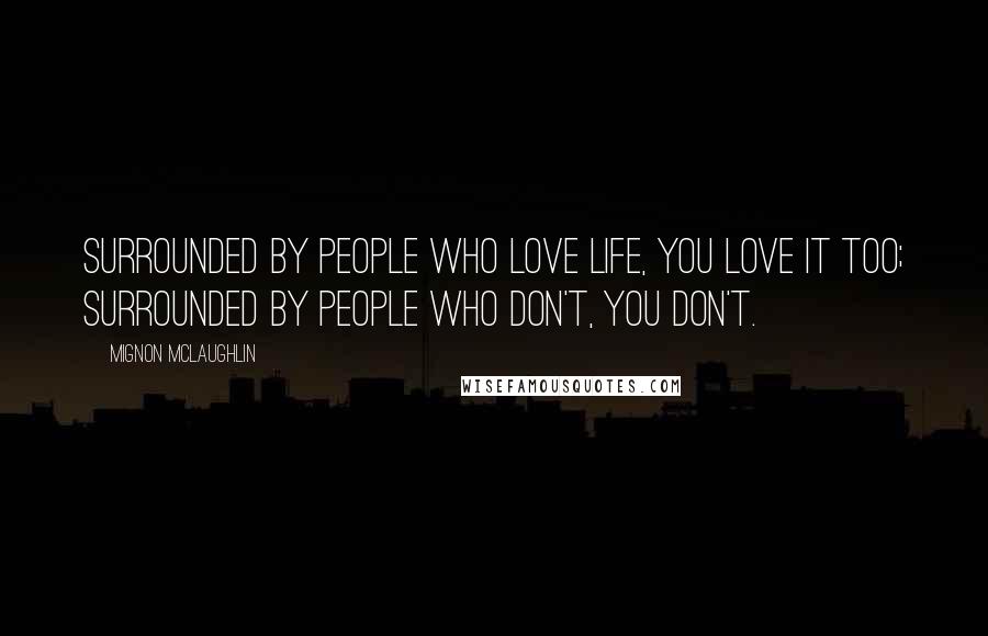 Mignon McLaughlin Quotes: Surrounded by people who love life, you love it too; surrounded by people who don't, you don't.