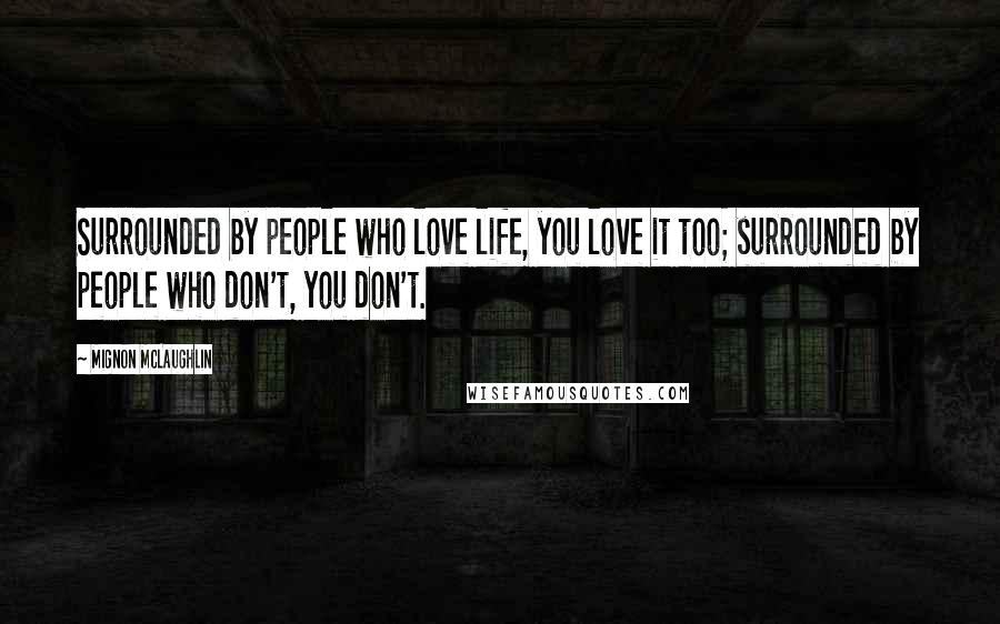 Mignon McLaughlin Quotes: Surrounded by people who love life, you love it too; surrounded by people who don't, you don't.