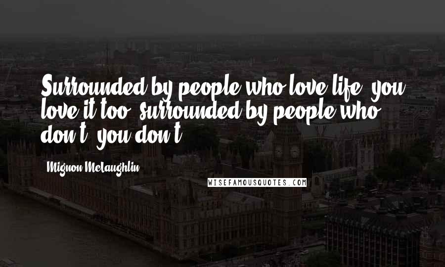 Mignon McLaughlin Quotes: Surrounded by people who love life, you love it too; surrounded by people who don't, you don't.