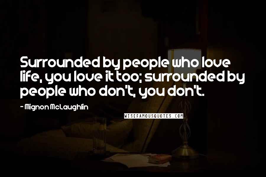 Mignon McLaughlin Quotes: Surrounded by people who love life, you love it too; surrounded by people who don't, you don't.