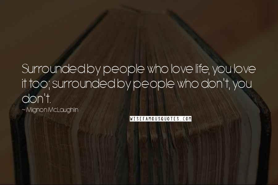 Mignon McLaughlin Quotes: Surrounded by people who love life, you love it too; surrounded by people who don't, you don't.