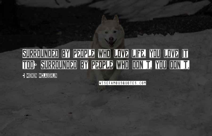 Mignon McLaughlin Quotes: Surrounded by people who love life, you love it too; surrounded by people who don't, you don't.