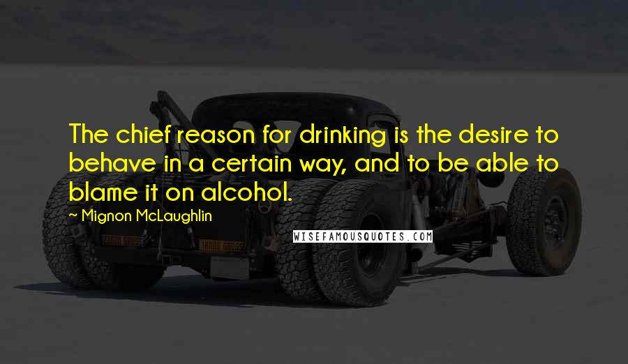 Mignon McLaughlin Quotes: The chief reason for drinking is the desire to behave in a certain way, and to be able to blame it on alcohol.