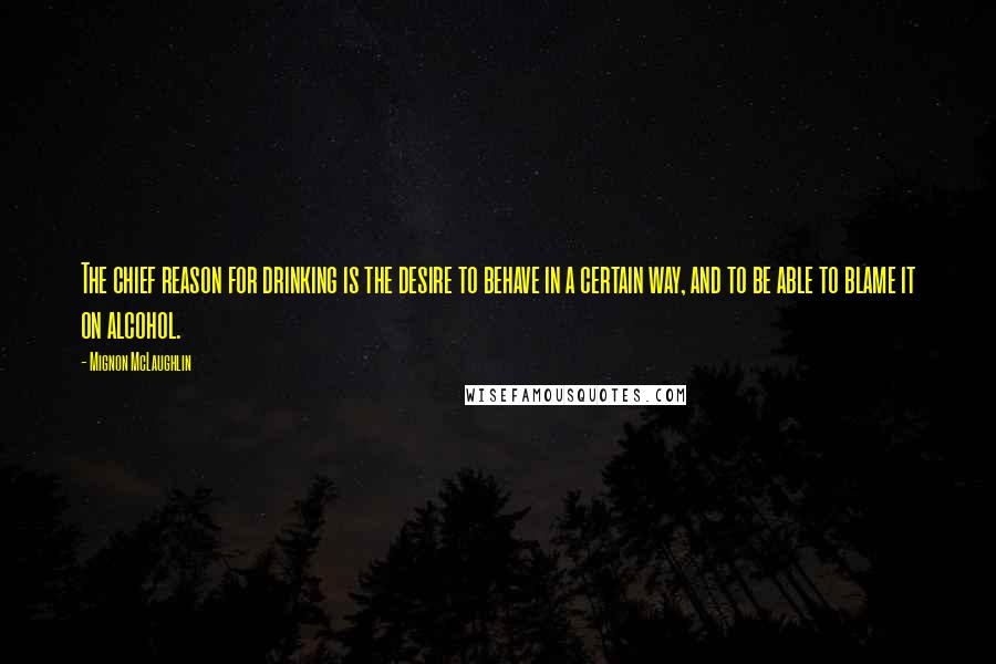 Mignon McLaughlin Quotes: The chief reason for drinking is the desire to behave in a certain way, and to be able to blame it on alcohol.