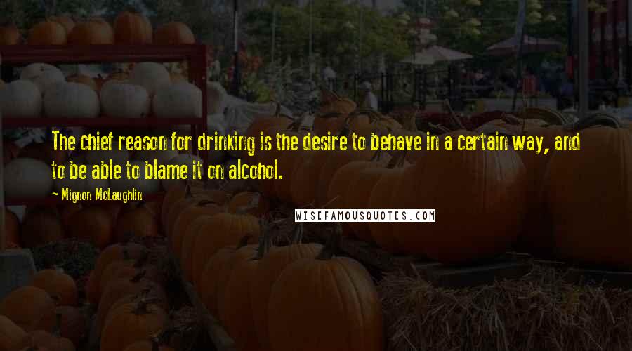 Mignon McLaughlin Quotes: The chief reason for drinking is the desire to behave in a certain way, and to be able to blame it on alcohol.