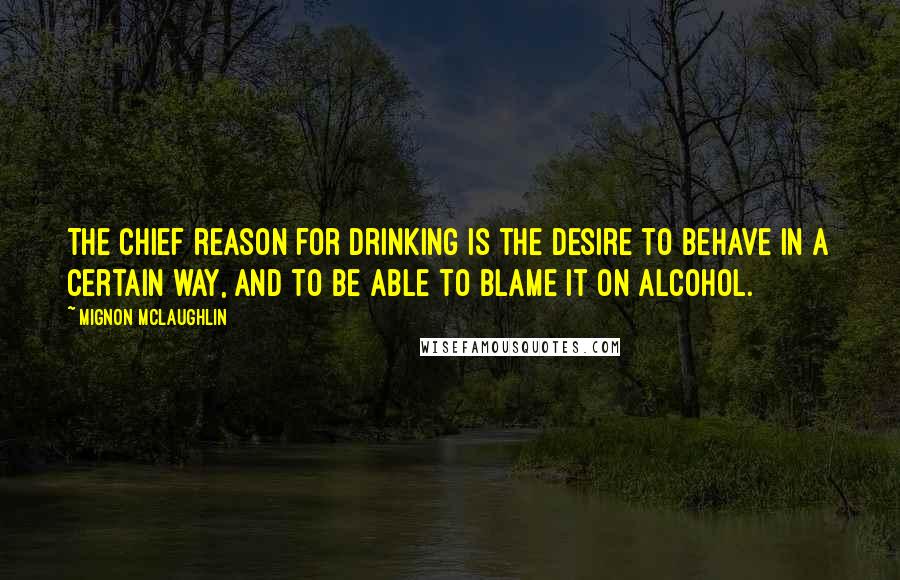 Mignon McLaughlin Quotes: The chief reason for drinking is the desire to behave in a certain way, and to be able to blame it on alcohol.