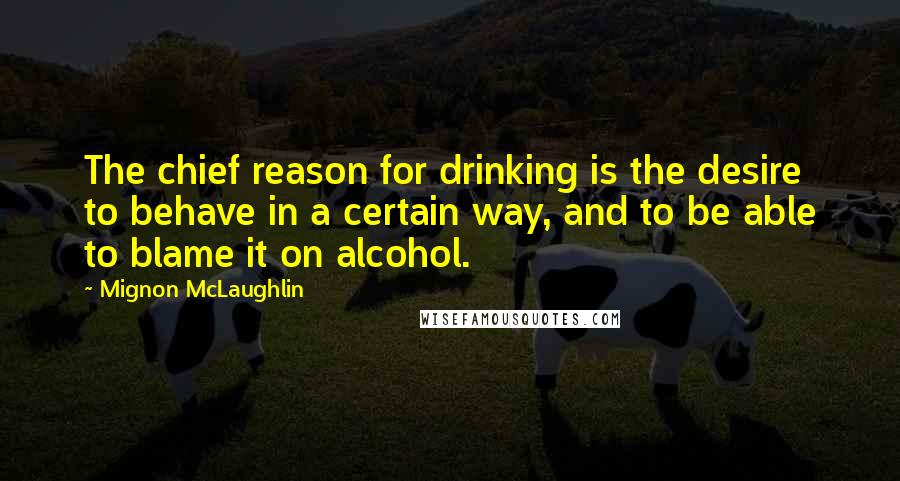 Mignon McLaughlin Quotes: The chief reason for drinking is the desire to behave in a certain way, and to be able to blame it on alcohol.