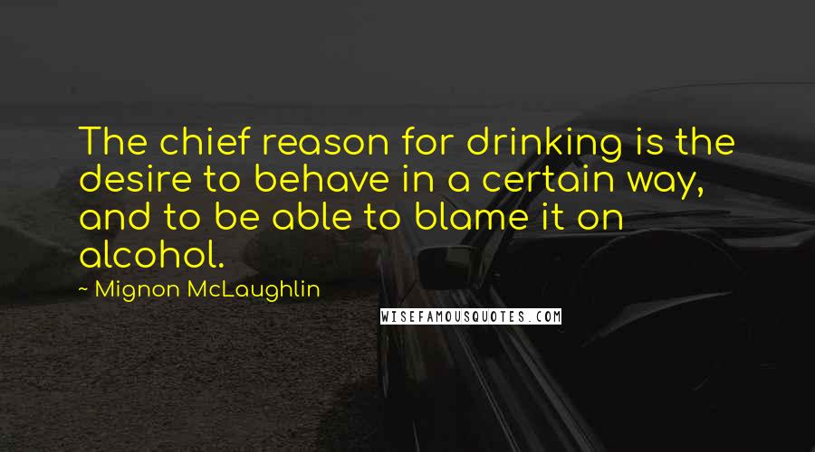 Mignon McLaughlin Quotes: The chief reason for drinking is the desire to behave in a certain way, and to be able to blame it on alcohol.