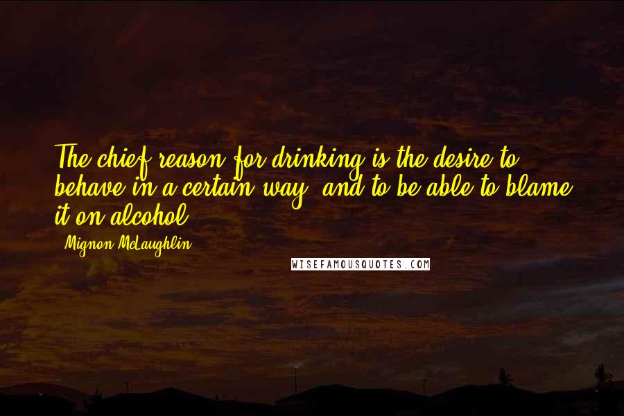 Mignon McLaughlin Quotes: The chief reason for drinking is the desire to behave in a certain way, and to be able to blame it on alcohol.