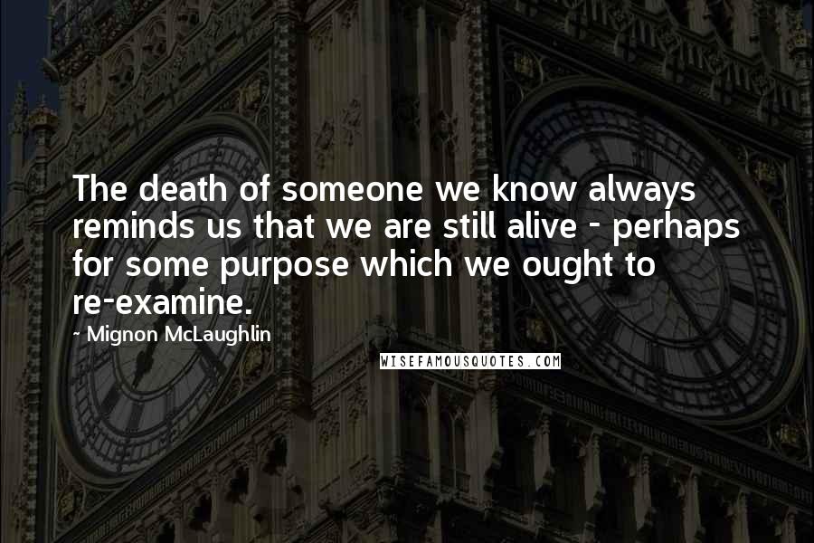 Mignon McLaughlin Quotes: The death of someone we know always reminds us that we are still alive - perhaps for some purpose which we ought to re-examine.