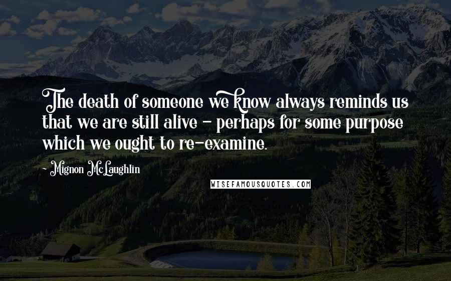 Mignon McLaughlin Quotes: The death of someone we know always reminds us that we are still alive - perhaps for some purpose which we ought to re-examine.