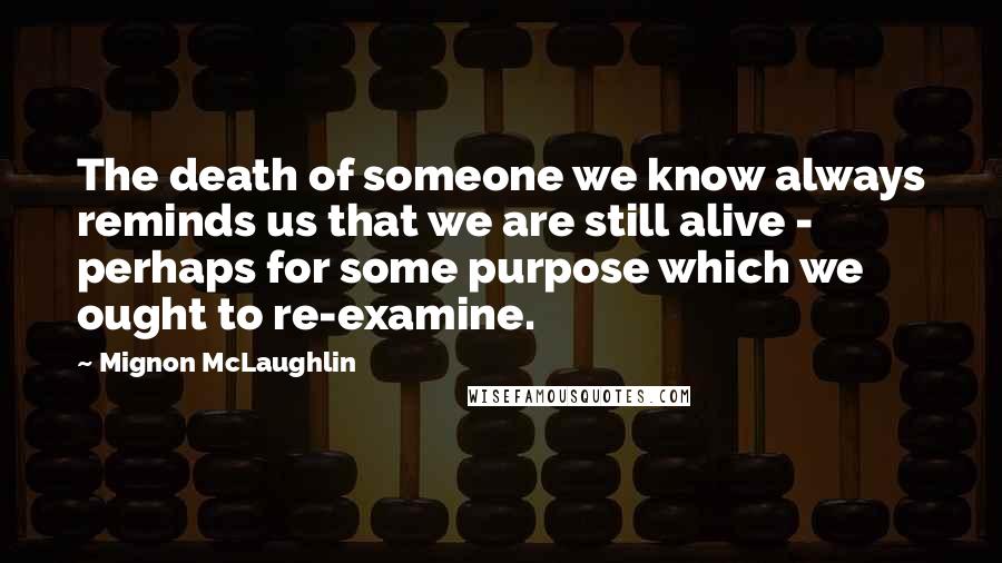 Mignon McLaughlin Quotes: The death of someone we know always reminds us that we are still alive - perhaps for some purpose which we ought to re-examine.