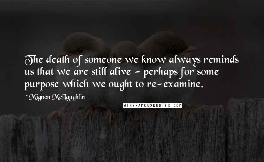 Mignon McLaughlin Quotes: The death of someone we know always reminds us that we are still alive - perhaps for some purpose which we ought to re-examine.
