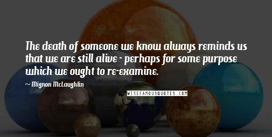 Mignon McLaughlin Quotes: The death of someone we know always reminds us that we are still alive - perhaps for some purpose which we ought to re-examine.