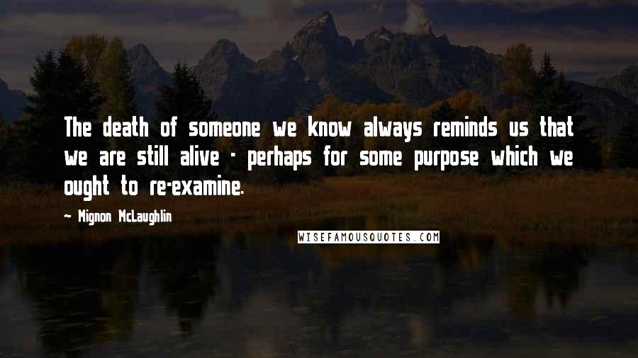 Mignon McLaughlin Quotes: The death of someone we know always reminds us that we are still alive - perhaps for some purpose which we ought to re-examine.