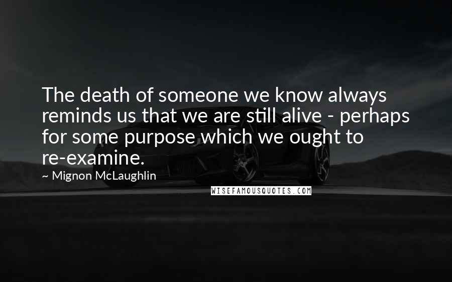 Mignon McLaughlin Quotes: The death of someone we know always reminds us that we are still alive - perhaps for some purpose which we ought to re-examine.