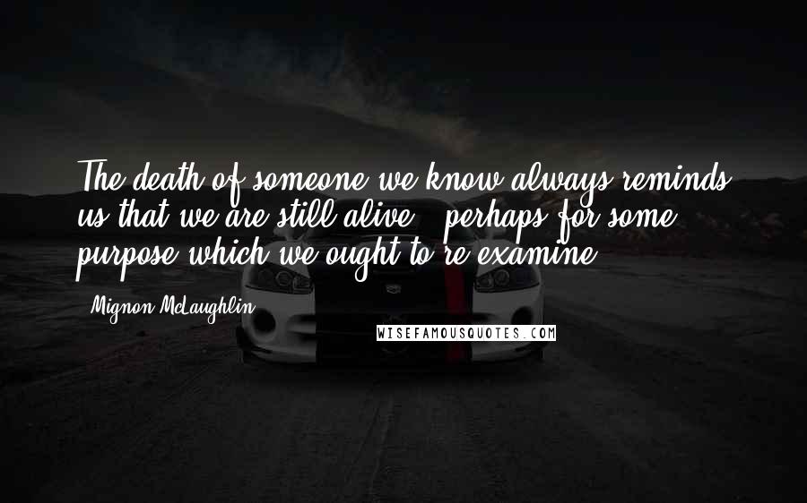 Mignon McLaughlin Quotes: The death of someone we know always reminds us that we are still alive - perhaps for some purpose which we ought to re-examine.