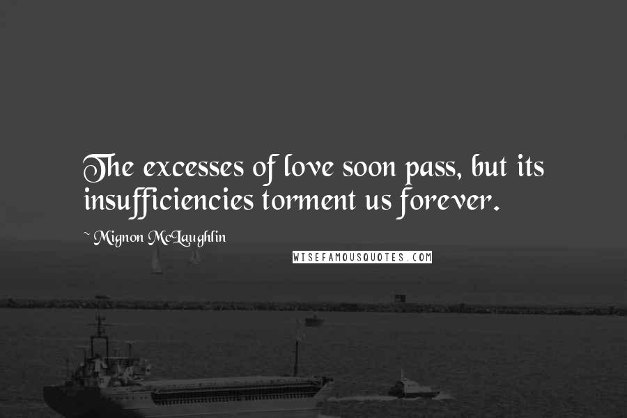 Mignon McLaughlin Quotes: The excesses of love soon pass, but its insufficiencies torment us forever.