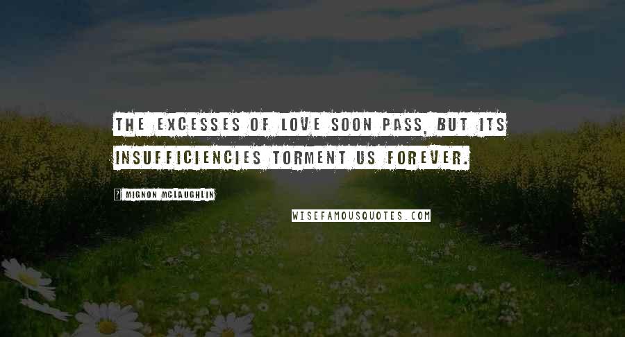 Mignon McLaughlin Quotes: The excesses of love soon pass, but its insufficiencies torment us forever.