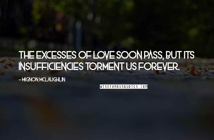 Mignon McLaughlin Quotes: The excesses of love soon pass, but its insufficiencies torment us forever.