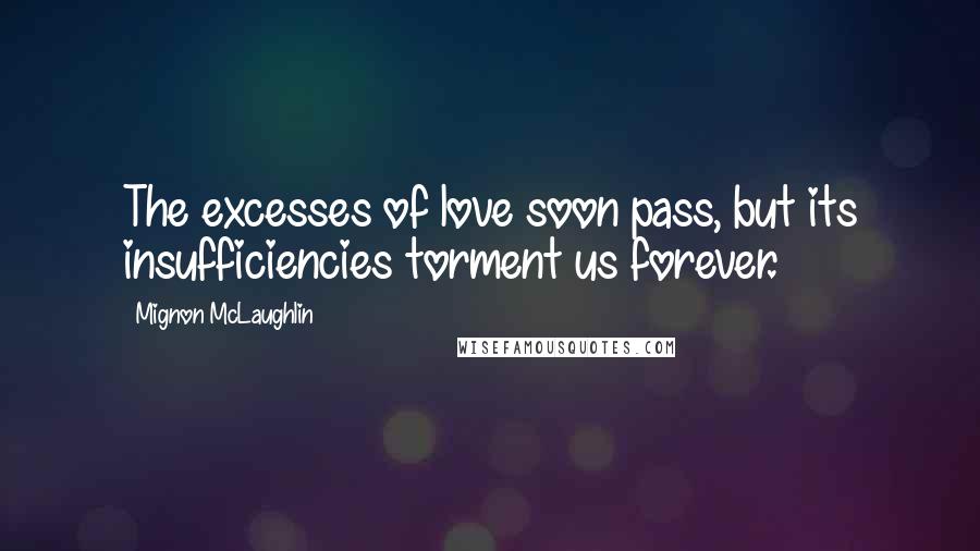 Mignon McLaughlin Quotes: The excesses of love soon pass, but its insufficiencies torment us forever.