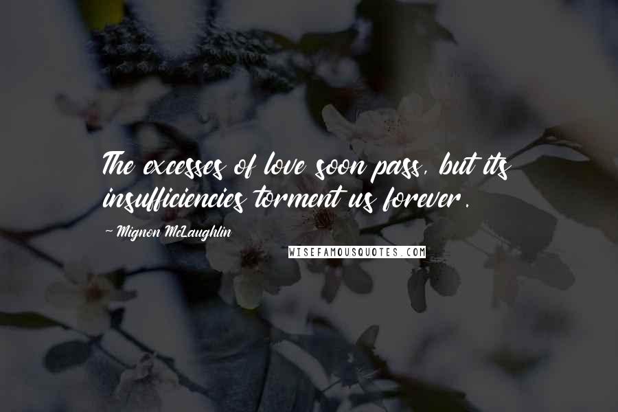 Mignon McLaughlin Quotes: The excesses of love soon pass, but its insufficiencies torment us forever.