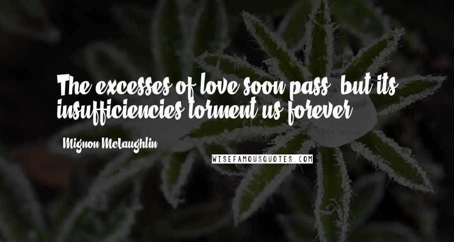 Mignon McLaughlin Quotes: The excesses of love soon pass, but its insufficiencies torment us forever.